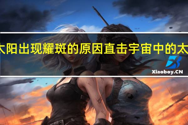 太阳出现耀斑的原因 直击宇宙中的太阳耀斑