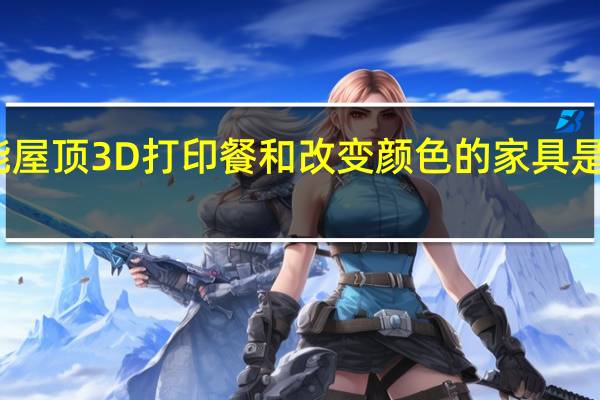 太阳能屋顶 3D打印餐和改变颜色的家具是家庭的未来