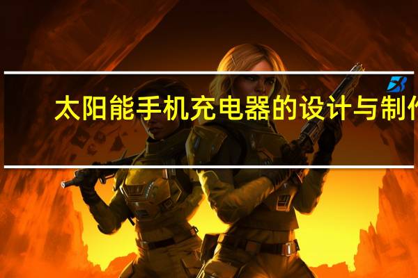 太阳能手机充电器的设计与制作（太阳能手机）