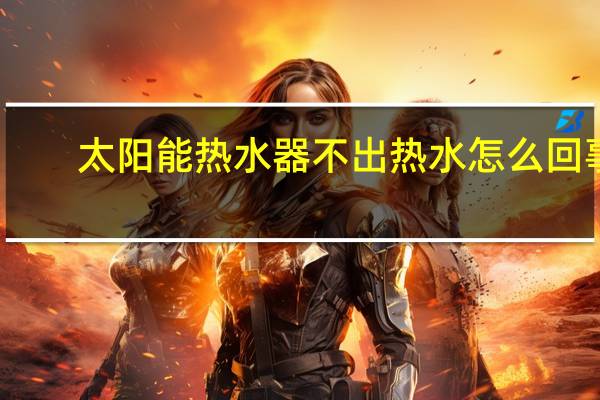 太阳能热水器不出热水怎么回事（太阳能热水器介绍）