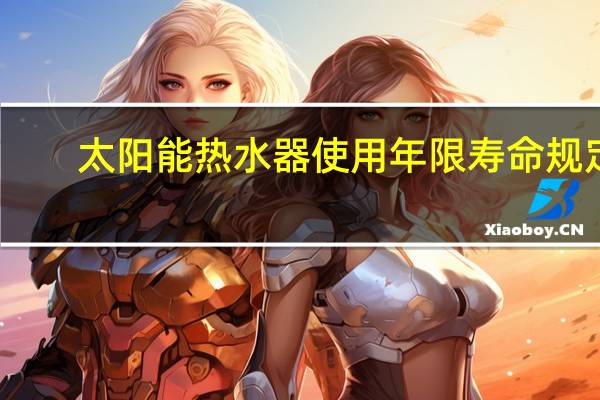 太阳能热水器使用年限寿命 规定（太阳能热水器使用）