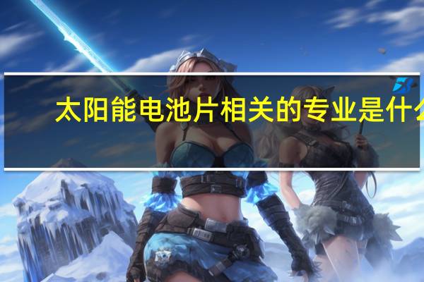 太阳能电池片相关的专业是什么