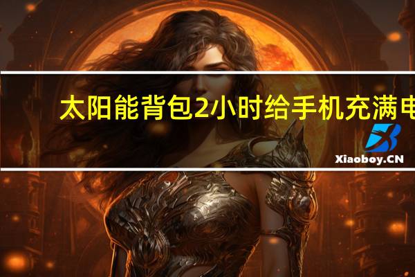 太阳能背包2小时给手机充满电