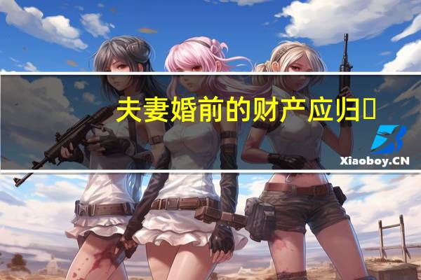 夫妻婚前的财产应归 ( )所有(夫妻婚前财产简介)