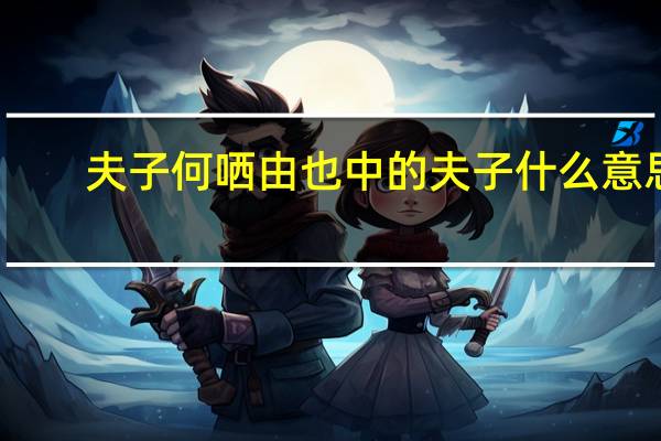 夫子何哂由也中的夫子什么意思