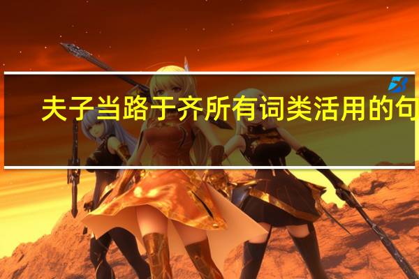 夫子当路于齐所有词类活用的句子