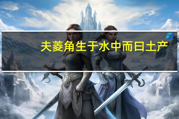 夫菱角生于水中而曰土产（夫菱生于水而曰土产）