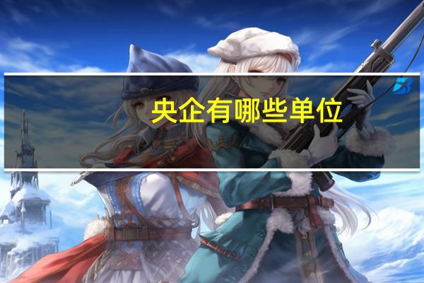 央企有哪些单位(国企有哪些单位)