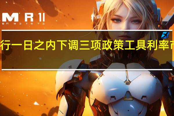 央行一日之内下调三项政策工具利率 市场人士：三季度可能实施降准以补充市场流动性
