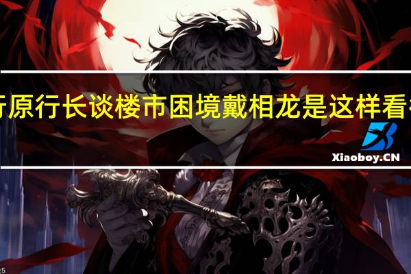 央行原行长谈楼市困境 戴相龙是这样看待楼市的！