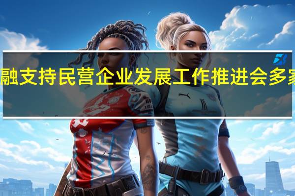 央行召开金融支持民营企业发展工作推进会多家银行、民企参会
