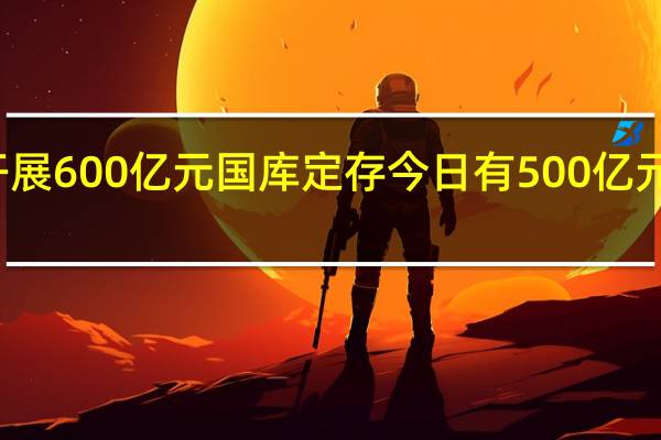 央行开展600亿元国库定存 今日有500亿元逆回购到期