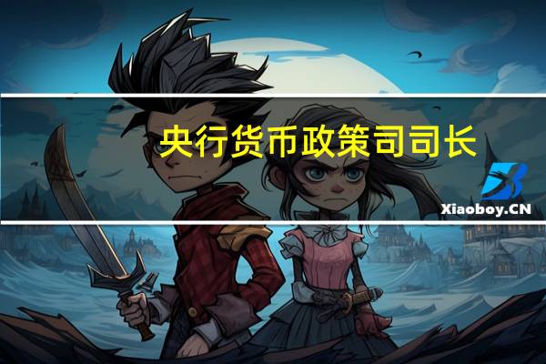央行货币政策司司长：货币政策应对超预期挑战和变化仍然有充足的政策空间