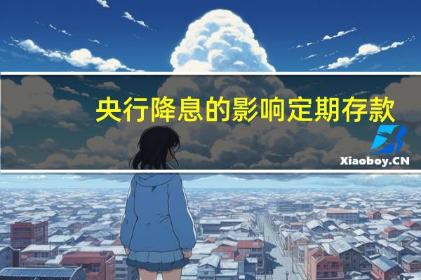 央行降息的影响定期存款(央行降息的影响)