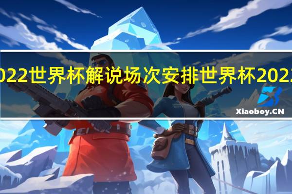 央视2022世界杯解说场次安排 世界杯2022哪个台能看