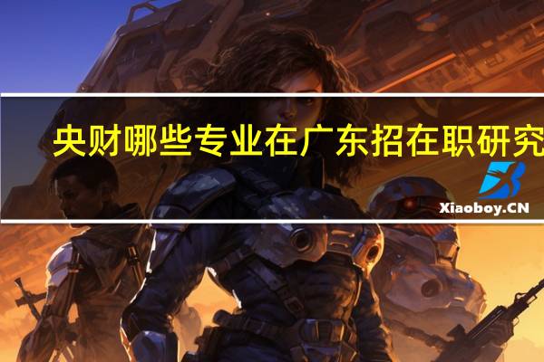 央财哪些专业在广东招在职研究生