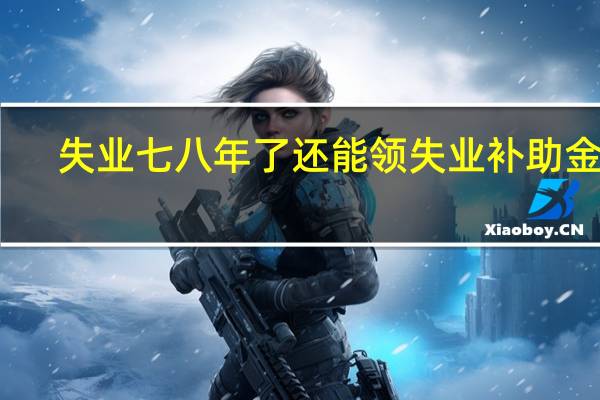 失业七八年了还能领失业补助金吗