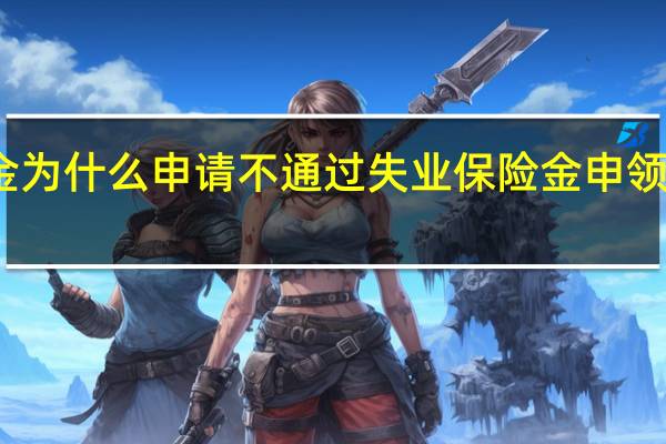 失业保险金为什么申请不通过　失业保险金申领失败原因有哪些