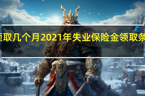 失业保险金领取几个月 2021年失业保险金领取条件 有哪些领取条件