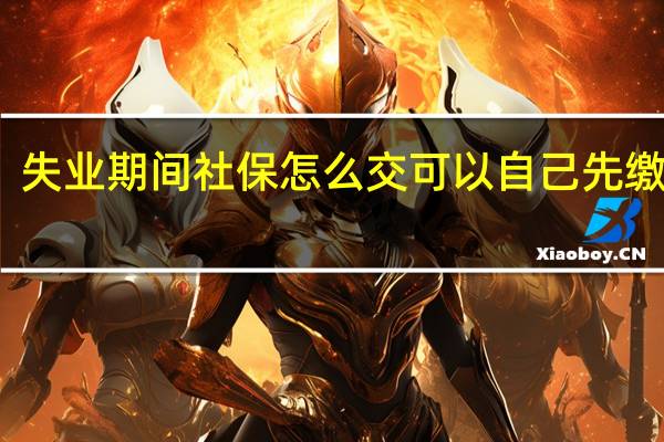 失业期间社保怎么交　可以自己先缴纳吗