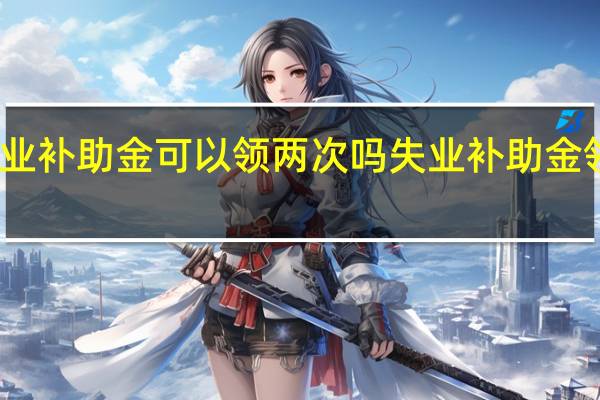 失业补助金可以领两次吗　失业补助金领取期限