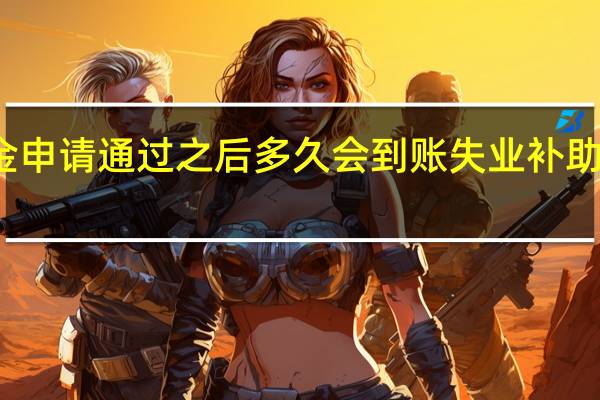 失业补助金申请通过之后多久会到账　失业补助金每月到账时间