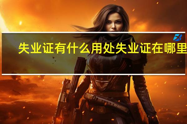 失业证有什么用处失业证在哪里开（失业证有什么用）