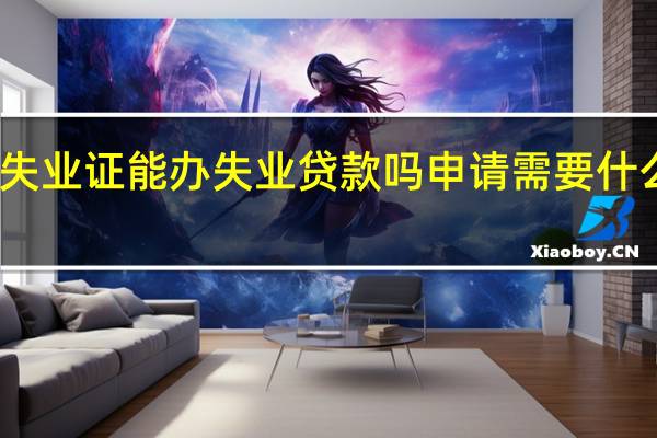 失业证能办失业贷款吗 申请需要什么条件