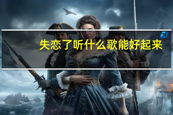 失恋了听什么歌能好起来（失恋了听什么歌）