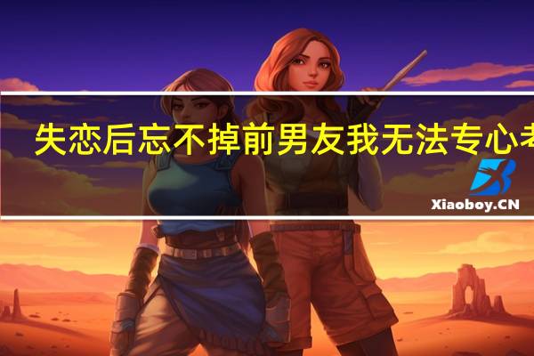 失恋后忘不掉前男友 我无法专心考研