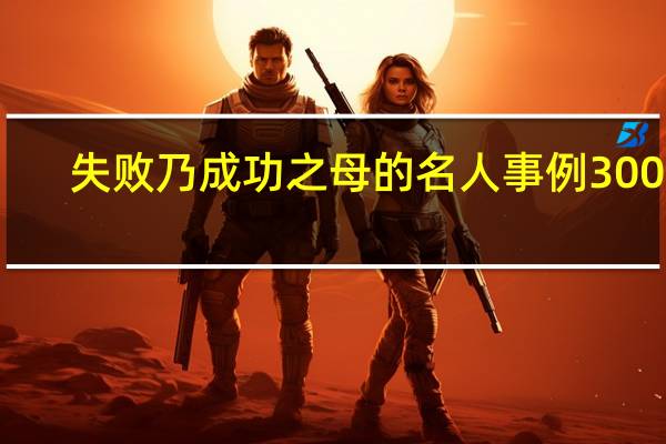 失败乃成功之母的名人事例300字（失败乃成功之母的名人事例）