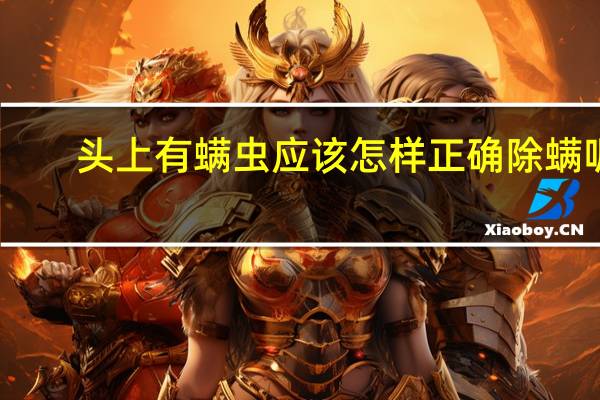 头上有螨虫应该怎样正确除螨呢（头上有螨虫应该怎么去除）