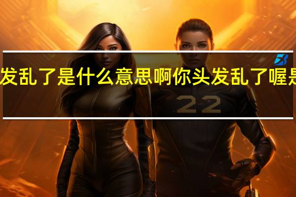 头发乱了是什么意思啊 你头发乱了喔是啥意思