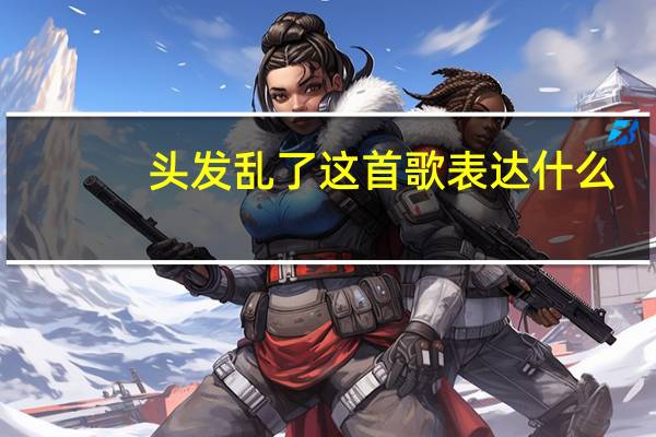 头发乱了这首歌表达什么（头发乱了）