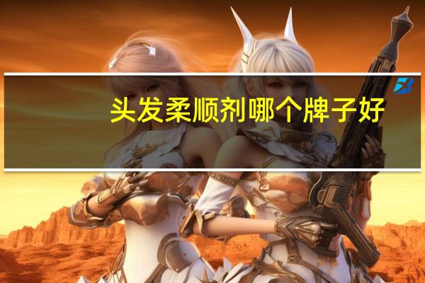 头发柔顺剂哪个牌子好（头发柔顺）