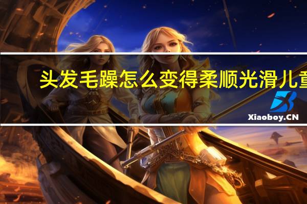 头发毛躁怎么变得柔顺光滑儿童（头发毛躁怎么变得柔顺光滑）
