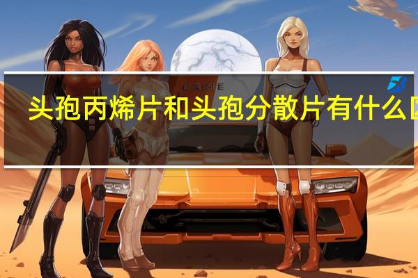 头孢丙烯片和头孢分散片有什么区别（头孢丙烯胶囊和分散片一样吗）