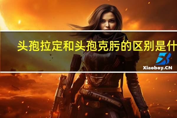 头孢拉定和头孢克肟的区别是什么（头孢拉定和头孢克肟的区别是什么）