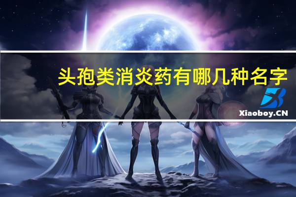 头孢类消炎药有哪几种名字（头孢类消炎药有哪几种）