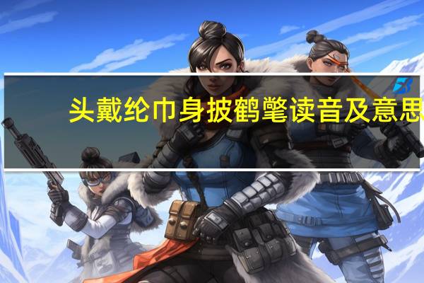 头戴纶巾身披鹤氅读音及意思