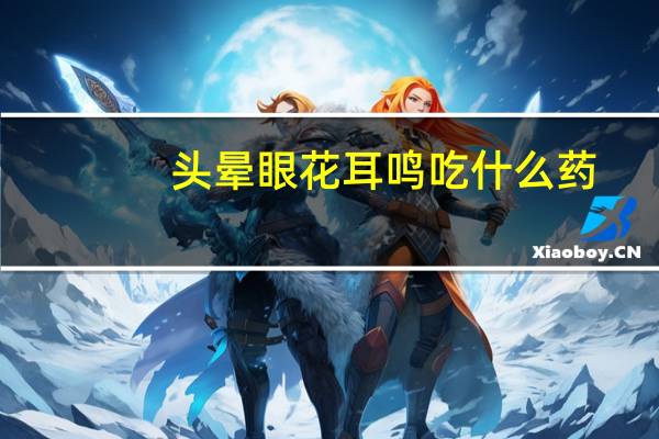 头晕眼花耳鸣吃什么药（头晕眼花耳鸣怎么办）