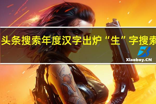 头条搜索年度汉字出炉 “生”字搜索量16.9亿次