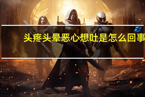 头疼头晕恶心想吐是怎么回事（头疼头晕）
