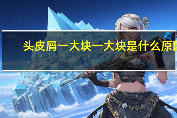 头皮屑一大块一大块是什么原因