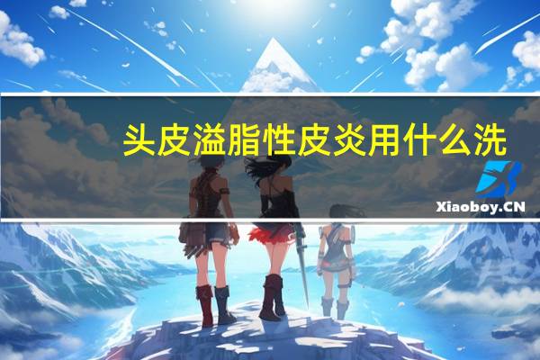 头皮溢脂性皮炎用什么洗（头皮溢脂性皮炎）