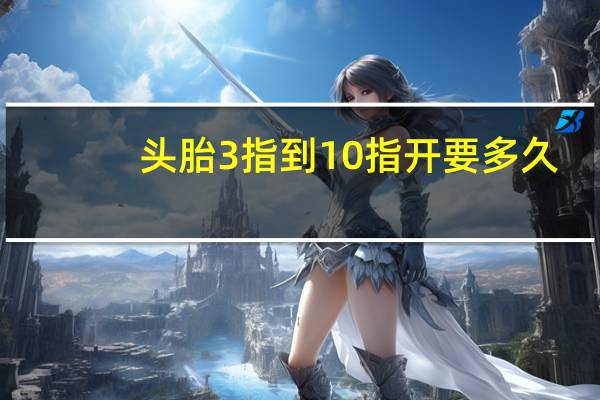 头胎3指到10指开要多久（一胎开3指到10指一般多久）