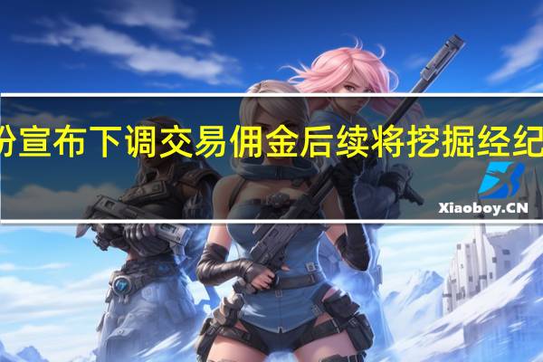 头部券商纷纷宣布下调交易佣金 后续将挖掘经纪业务佣金降费潜力