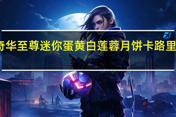 奇华至尊迷你蛋黄白莲蓉月饼卡路里是多少