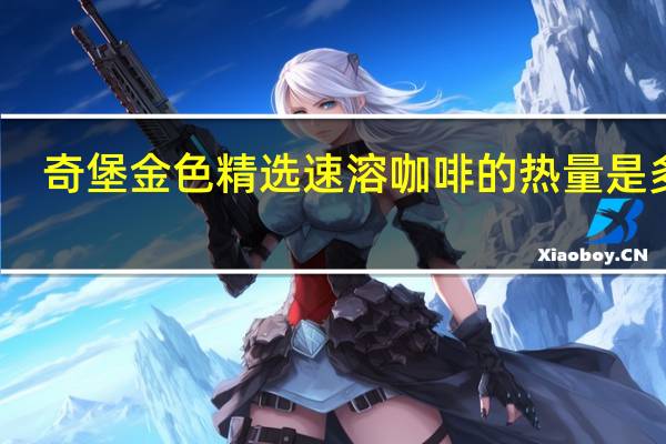 奇堡 金色精选速溶咖啡的热量是多少