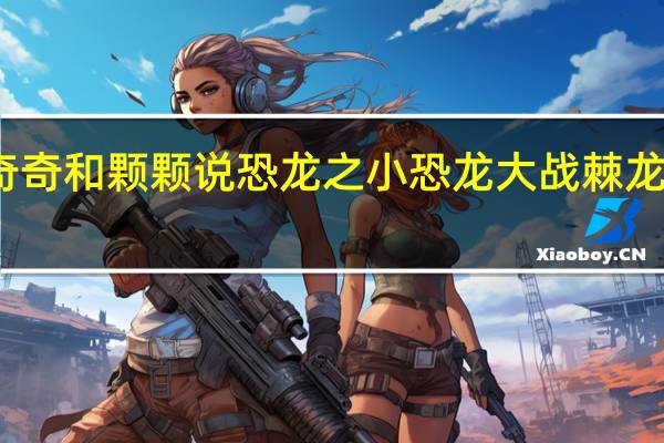奇奇和颗颗说恐龙之小恐龙大战棘龙的故事（奇奇和颗颗）
